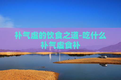 补气虚的饮食之道-吃什么补气虚食补