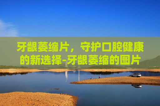 牙龈萎缩片，守护口腔健康的新选择-牙龈萎缩的图片