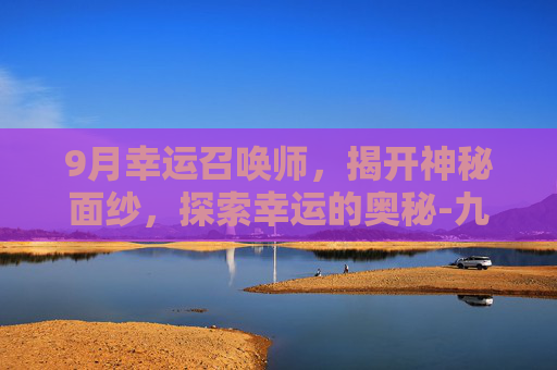 9月幸运召唤师，揭开神秘面纱，探索幸运的奥秘-九月份幸运召唤师