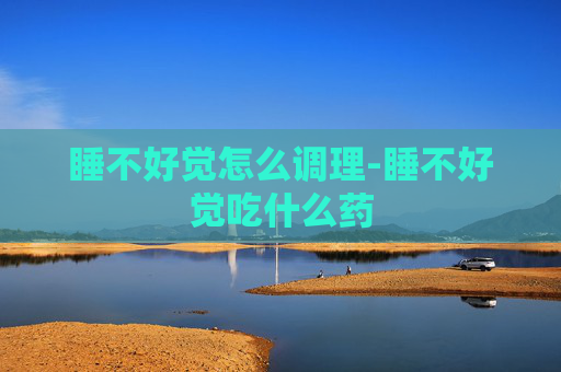 睡不好觉怎么调理-睡不好觉吃什么药