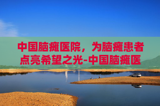 中国脑瘫医院，为脑瘫患者点亮希望之光-中国脑瘫医院排行榜