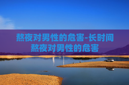 熬夜对男性的危害-长时间熬夜对男性的危害