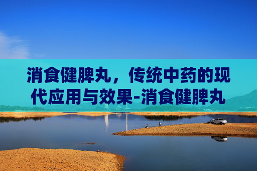 消食健脾丸，传统中药的现代应用与效果-消食健脾丸的功效与作用