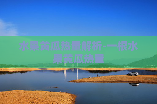 水果黄瓜热量解析-一根水果黄瓜热量