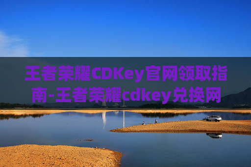 王者荣耀CDKey官网领取指南-王者荣耀cdkey兑换网址