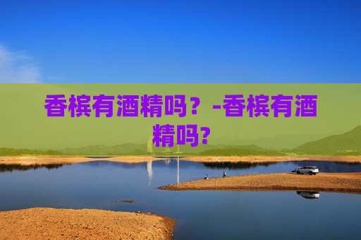 香槟有酒精吗？-香槟有酒精吗?
