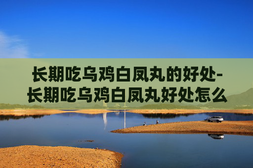 长期吃乌鸡白凤丸的好处-长期吃乌鸡白凤丸好处怎么做