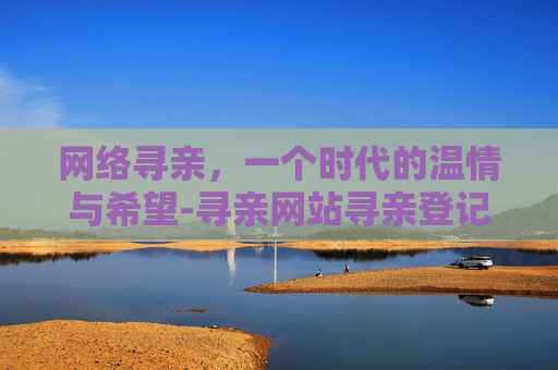 网络寻亲，一个时代的温情与希望-寻亲网站寻亲登记免费