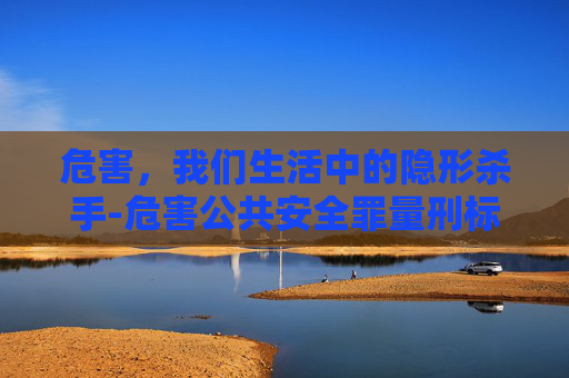 危害，我们生活中的隐形杀手-危害公共安全罪量刑标准