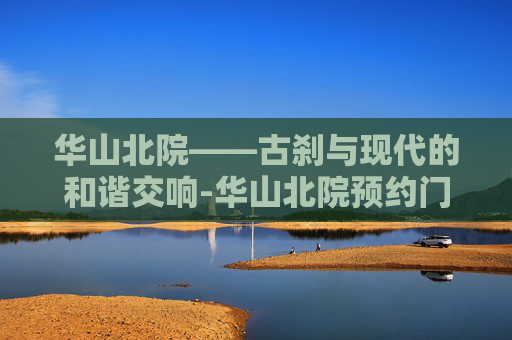 华山北院——古刹与现代的和谐交响-华山北院预约门诊挂号