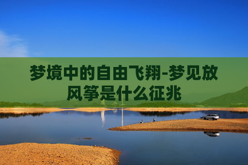梦境中的自由飞翔-梦见放风筝是什么征兆