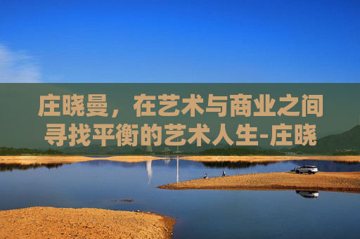 庄晓曼，在艺术与商业之间寻找平衡的艺术人生-庄晓曼怎么活下来
