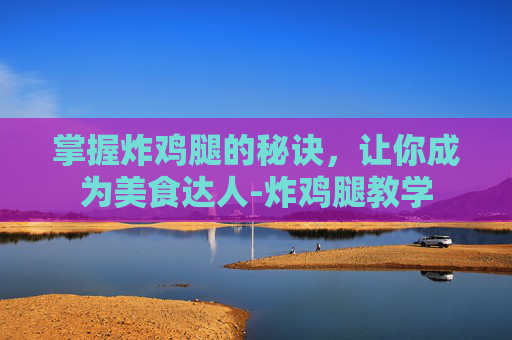 掌握炸鸡腿的秘诀，让你成为美食达人-炸鸡腿教学