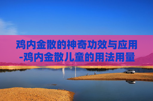 鸡内金散的神奇功效与应用-鸡内金散儿童的用法用量