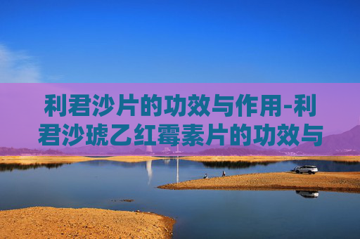 利君沙片的功效与作用-利君沙琥乙红霉素片的功效与作用