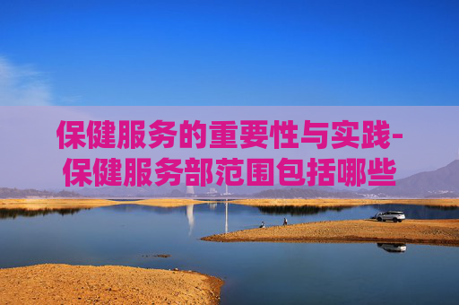 保健服务的重要性与实践-保健服务部范围包括哪些