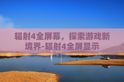 辐射4全屏幕，探索游戏新境界-辐射4全屏显示