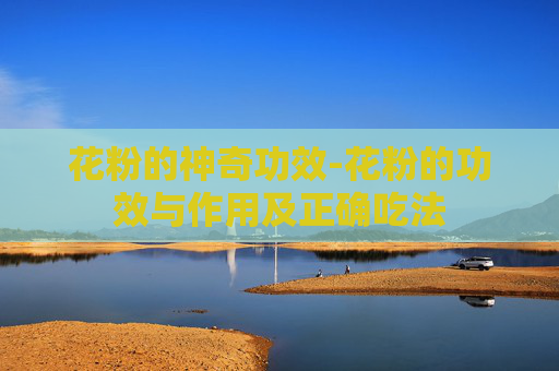 花粉的神奇功效-花粉的功效与作用及正确吃法