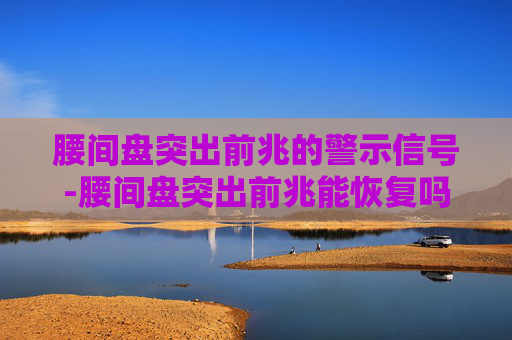 腰间盘突出前兆的警示信号-腰间盘突出前兆能恢复吗