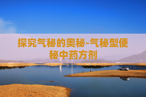 探究气秘的奥秘-气秘型便秘中药方剂