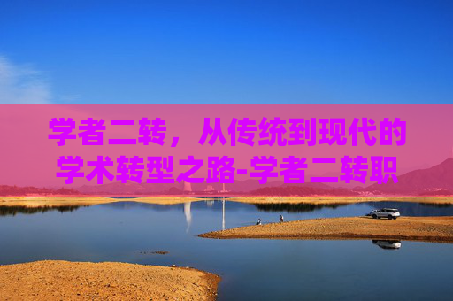 学者二转，从传统到现代的学术转型之路-学者二转职什么好