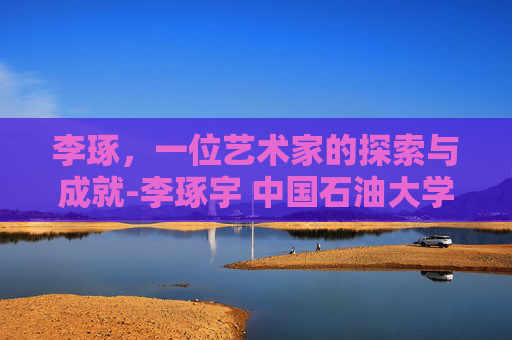李琢，一位艺术家的探索与成就-李琢宇 中国石油大学