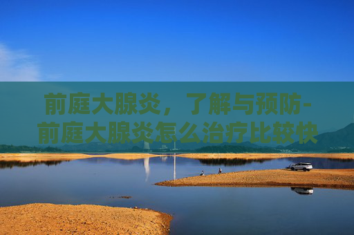 前庭大腺炎，了解与预防-前庭大腺炎怎么治疗比较快