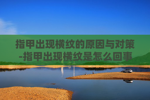 指甲出现横纹的原因与对策-指甲出现横纹是怎么回事