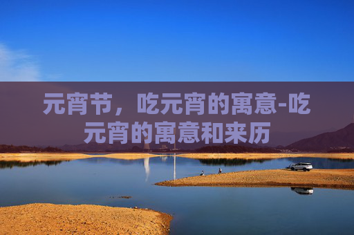 元宵节，吃元宵的寓意-吃元宵的寓意和来历