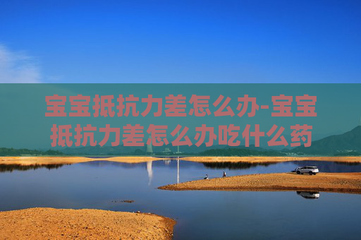 宝宝抵抗力差怎么办-宝宝抵抗力差怎么办吃什么药