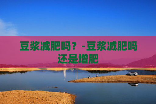 豆浆减肥吗？-豆浆减肥吗还是增肥