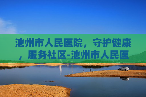 池州市人民医院，守护健康，服务社区-池州市人民医院电话