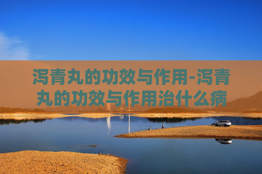 泻青丸的功效与作用-泻青丸的功效与作用治什么病