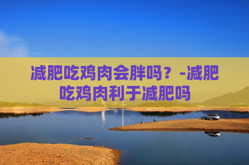 减肥吃鸡肉会胖吗？-减肥吃鸡肉利于减肥吗