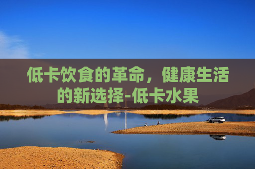 低卡饮食的革命，健康生活的新选择-低卡水果
