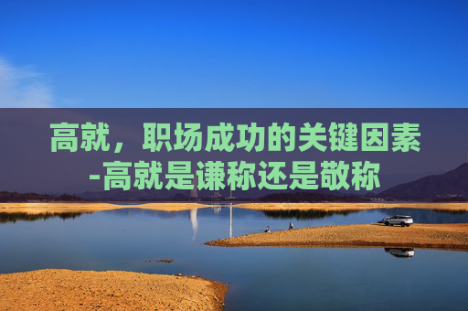 高就，职场成功的关键因素-高就是谦称还是敬称
