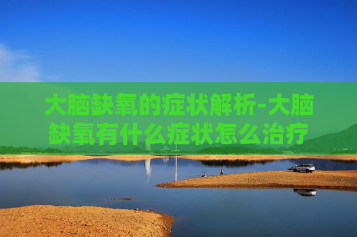 大脑缺氧的症状解析-大脑缺氧有什么症状怎么治疗