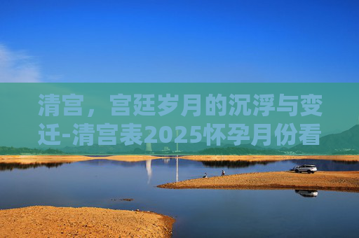 清宫，宫廷岁月的沉浮与变迁-清宫表2025怀孕月份看男女