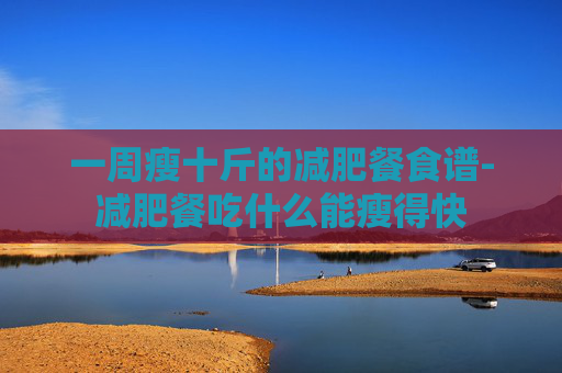 一周瘦十斤的减肥餐食谱-减肥餐吃什么能瘦得快