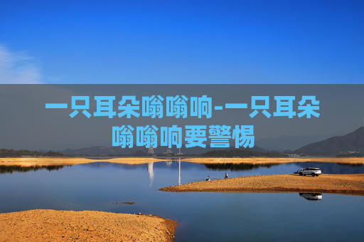 一只耳朵嗡嗡响-一只耳朵嗡嗡响要警惕