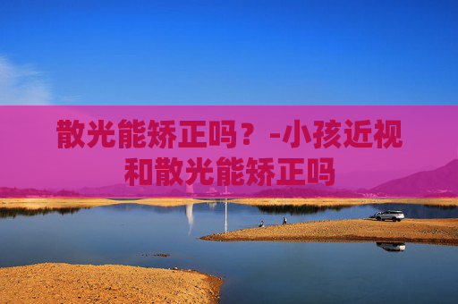 散光能矫正吗？-小孩近视和散光能矫正吗