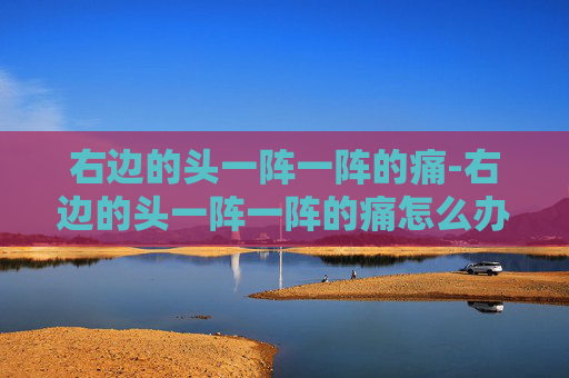 右边的头一阵一阵的痛-右边的头一阵一阵的痛怎么办