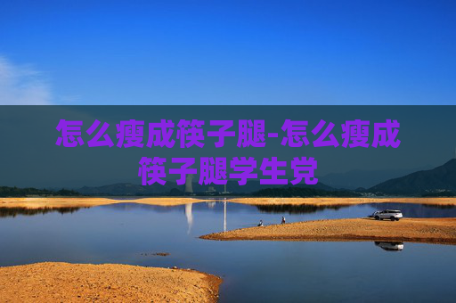 怎么瘦成筷子腿-怎么瘦成筷子腿学生党