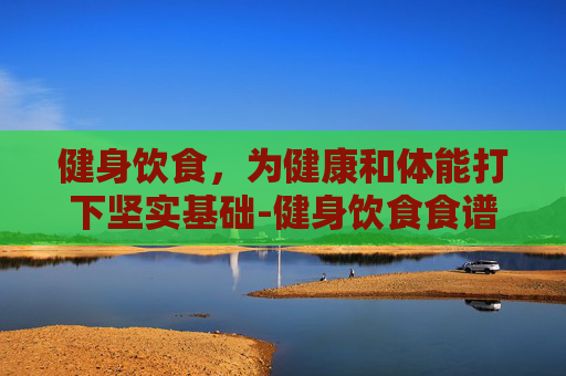 健身饮食，为健康和体能打下坚实基础-健身饮食食谱一天三餐正确吃法