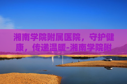 湘南学院附属医院，守护健康，传递温暖-湘南学院附属医院官网
