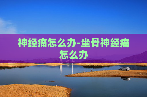 神经痛怎么办-坐骨神经痛怎么办