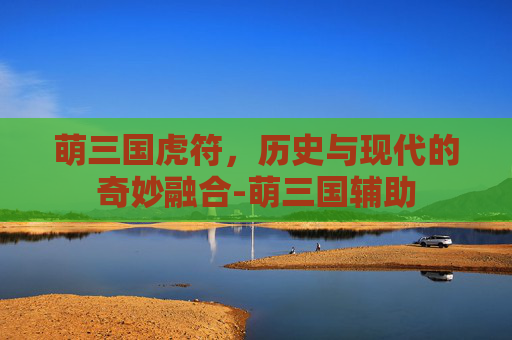 萌三国虎符，历史与现代的奇妙融合-萌三国辅助