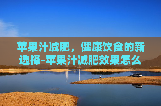 苹果汁减肥，健康饮食的新选择-苹果汁减肥效果怎么样