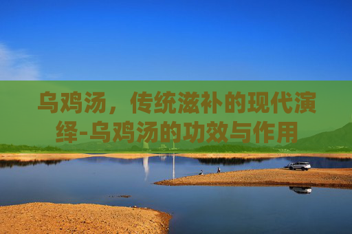 乌鸡汤，传统滋补的现代演绎-乌鸡汤的功效与作用