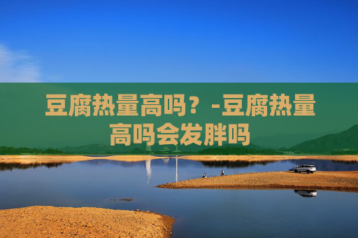 豆腐热量高吗？-豆腐热量高吗会发胖吗